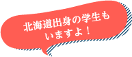 北海道出身の学生もいますよ!